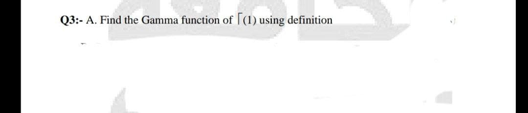 Q3:- A. Find the Gamma function of [(1) using definition