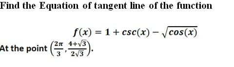Find the Equation of tangent line of the function
f(x) = 1+ csc(x) – /cos(x)
2n 4+v3
2/3
At the point ( ).

