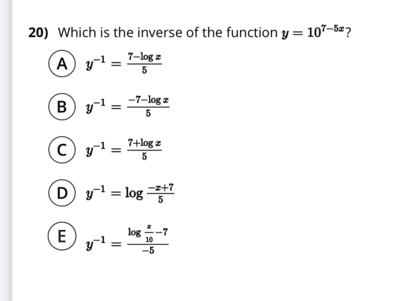 20) Which is the inverse of the function y = 107-5=?
7–log z
(A) y1
5
-7–log z
By =-
5
c) y1
y! = 7+log:
5
D y1 = log 1
-x+7
5
E
log
-7
yl
10
-5
