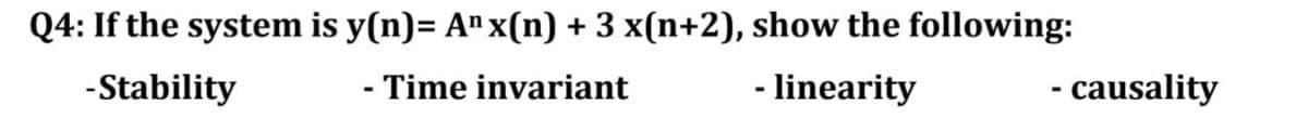 Q4: If the system is y(n)= A" x(n) + 3 x(n+2), show the following:
-Stability
- Time invariant
- linearity
- causality
