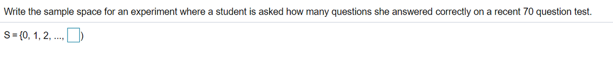 Write the sample space for an experiment where a student is asked how many questions she answered correctly on a recent 70 question test.
S= {0, 1, 2, ..,
