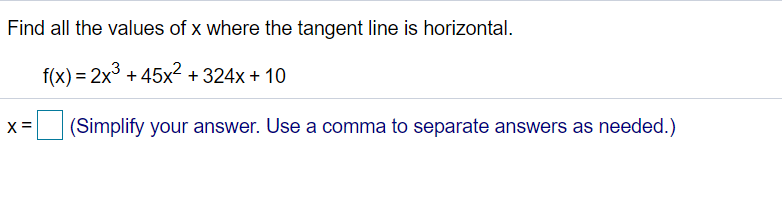 Find all the values of x where the tangent line is horizontal.
f(x) = 2x° + 45x? + 324x + 10
%3D
X =
(Simplify your answer. Use a comma to separate answers as needed.)
