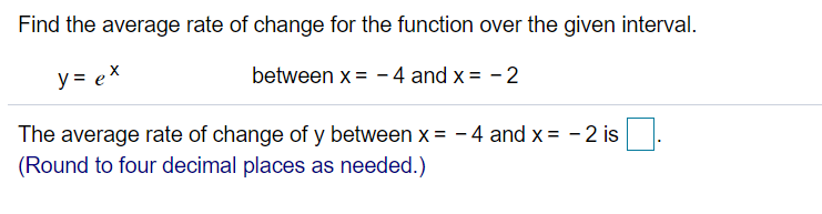 Find the average rate of change for the function over the given interval.
y = ex
between x= - 4 and x = - 2
The average rate of change of y between x = - 4 and x = - 2 is
(Round to four decimal places as needed.)

