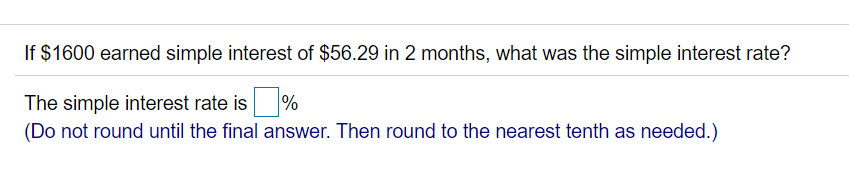If $1600 earned simple interest of $56.29 in 2 months, what was the simple interest rate?
The simple interest rate is %
(Do not round until the final answer. Then round to the nearest tenth as needed.)
