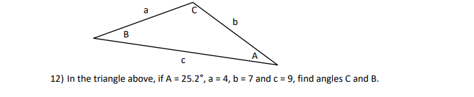 B
a
C
0
12) In the triangle above, if A = 25.2°, a = 4, b = 7 and c = 9, find angles C and B.