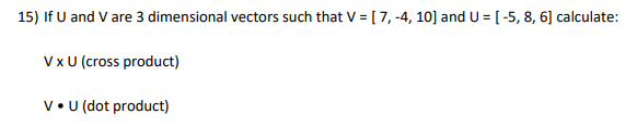 15) If U and V are 3 dimensional vectors such that V = [7, -4, 10] and U = [-5, 8, 6] calculate:
V x U (cross product)
V. U (dot product)