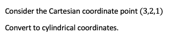 Consider the Cartesian coordinate point (3,2,1)
Convert to cylindrical coordinates.
