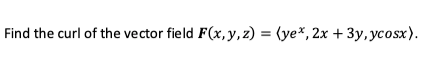 Find the curl of the vector field F(x, y,z) = (ye*, 2x + 3y, ycosx).
