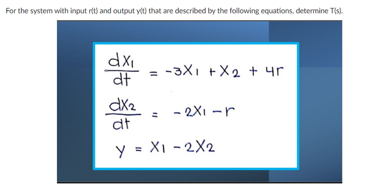 For the system with input r(t) and output y(t) that are described by the following equations, determine T(s).
-3X1 +X2 + 4r
dt
dx2
- 2X1 -r
dt
y = XI - 2X2
