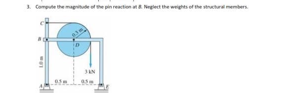 3. Compute the magnitude of the pin reaction at B. Neglect the weights of the structural members.
B
03 m
3 kN
0.5 m
0.5 m
1.0 m

