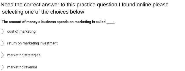 Need the correct answer to this practice question I found online please
selecting one of the choices below
The amount of money a business spends on marketing is called
> cost of marketing
> return on marketing investment
marketing strategies
> marketing revenue