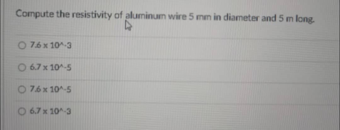 Compute the resistivity of aluminum wire 5 mm in diameter and 5 m long.
4
076 x 10^-3
6.7 x 10^-5
7.6 x 10^-5
6.7 x 10^-3