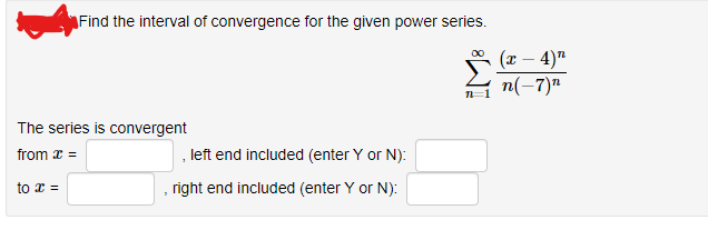 Find the interval of convergence for the given power series.
(x – 4)"
n(-7)"
The series is convergent
, left end included (enter Y or N):
from x =
to x =
right end included (enter Y or N):
