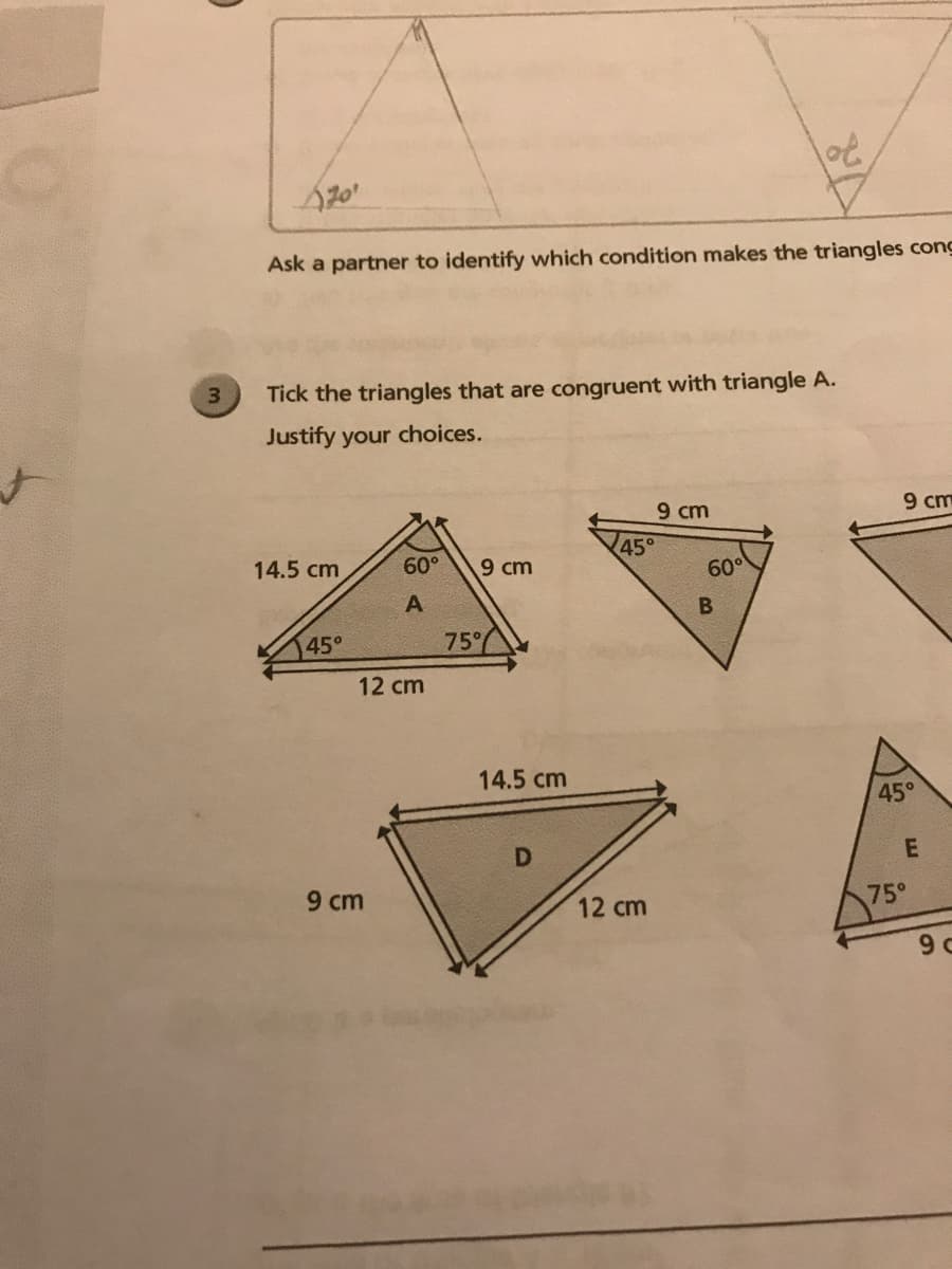 Ask a partner to identify which condition makes the triangles cong
3.
Tick the triangles that are congruent with triangle A.
Justify your choices.
9 cm
9 cm
45°
14.5 cm
60°
9 cm
60°
A.
45°
75%
12 cm
14.5 cm
45°
9 cm
12 cm
75°
9 c
