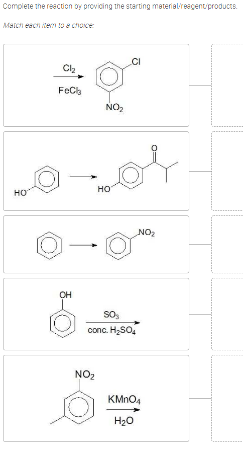 Complete the reaction by providing the starting material/reagent/products.
Match each item to a choice:
CI
Cl₂
FeCl3
HO
OH
NO₂
for
HO
NO₂
O
SO3
conc. H₂SO4
NO₂
KMnO4
H₂O
