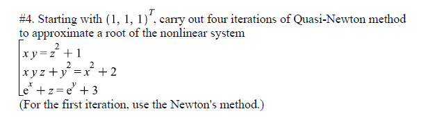 #4. Starting with (1, 1, 1)´, carry out four iterations of Quasi-Newton method
to approximate a root of the nonlinear system
xy=z¯ + 1
2
xyz +y =x +2
Le
* +z=e° +3
(For the first iteration, use the Newton's method.)

