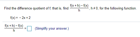 f(x + h) – f(x)
Find the difference quotient of f, that is, find
h+ 0, for the following function.
h
f(x) = - 2x + 2
f(x + h) - f(x)
(Simplify your answer.)
h

