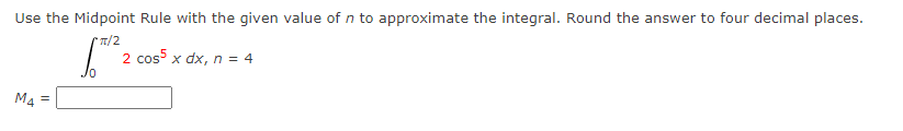 Use the Midpoint Rule with the given value of n to approximate the integral. Round the answer to four decimal places.
T/2
2 cos5 x dx, n = 4
M4 =
