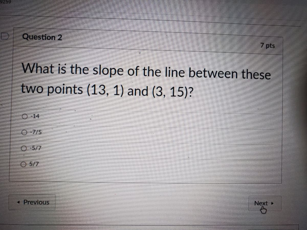 9259
Question 2
7 pts
What is the slope of the line between these
two points (13, 1) and (3, 15)?
-14
O-7/5
O 5/7
O 5/7
1 Previous
Next
