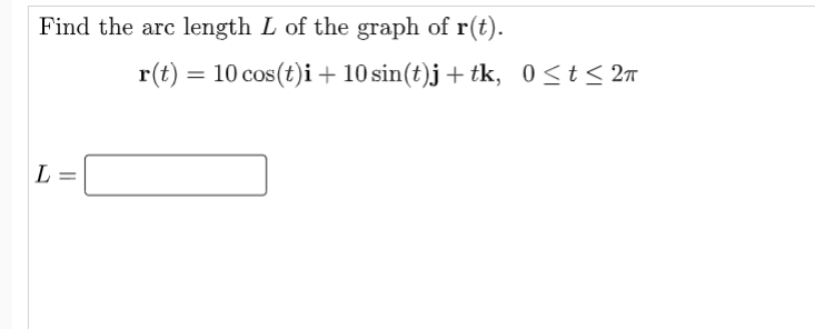 Find the arc length L of the graph of r(t).
L =
r(t) = 10 cos(t)i + 10 sin(t)j + tk, 0≤t≤ 2π