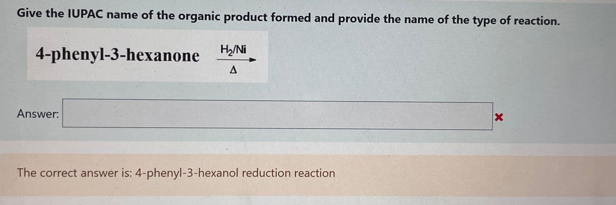 Give the IUPAC name of the organic product formed and provide the name of the type of reaction.
H₂/Ni
A
4-phenyl-3-hexanone
Answer:
The correct answer is: 4-phenyl-3-hexanol reduction reaction
X