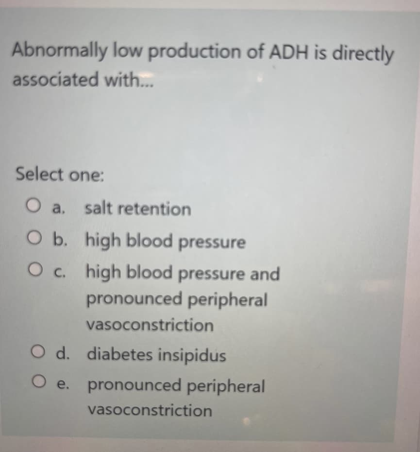 Abnormally low production of ADH is directly
associated with...
Select one:
O a. salt retention
O b. high blood pressure
high blood pressure and
pronounced peripheral
O c.
vasoconstriction
O d. diabetes insipidus
O e. pronounced peripheral
vasoconstriction