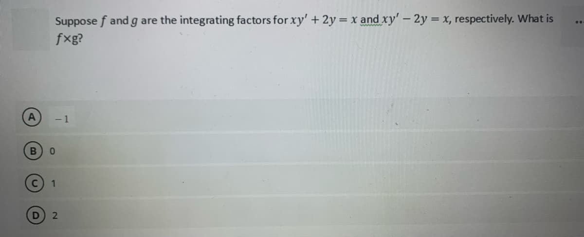 A
Suppose f and g are the integrating factors for xy' + 2y = x and xy' - 2y = x, respectively. What is
fxg?
- 1
B 0
1
D 2
..