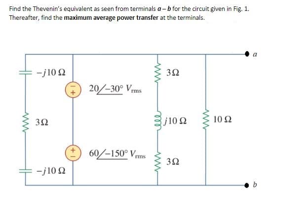 Find the Thevenin's equivalent as seen from terminals a- b for the circuit given in Fig. 1.
Thereafter, find the maximum average power transfer at the terminals.
a
-j10 2
20/-30° Vrms
32
j10 Ω
10 Ω
60/-150° Vms
32
-j10 2
ell
3.
