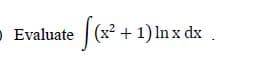 O Evaluate
|(x2 + 1) In x dx
- 1) In x dx.
