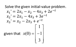 Solve the given initial-value problem.
x1' = 2x1 – x2 – 4x3 + 2e¬t
x2' = 2x1 – 4x3 + 3e-t
x3' = x2 - 2x3 +e-t
given that x(0) =|-1
3
