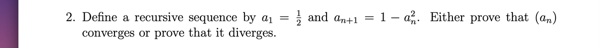 2. Define a recursive sequence by a =
i and an+1 = prove that (an)
1 – a. Either
-
converges or prove that it diverges.
