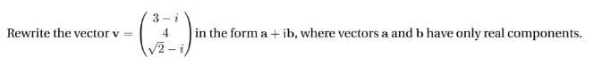 3 -i
Rewrite the vector v =
in the form a + ib, where vectors a and b have only real components.
4
V2
