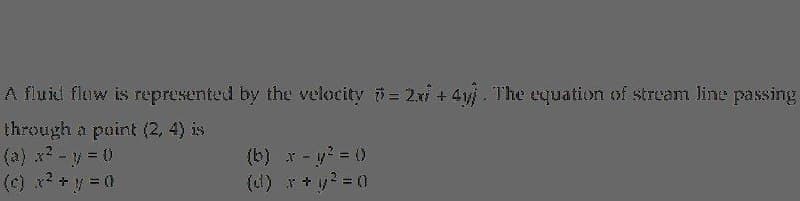 A fluid flow is represented by the velocity = 2n + 41. The equation of stream line passing
through a point (2, 4) is
(a) x2-y= 0
(c) x? + y = 0
(b) x -
y? = (0
(d) r+y? =0
