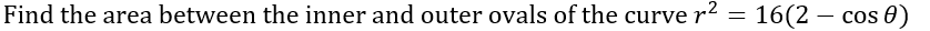 Find the area between the inner and outer ovals of the curve r2 = 16(2 - cos 0)
