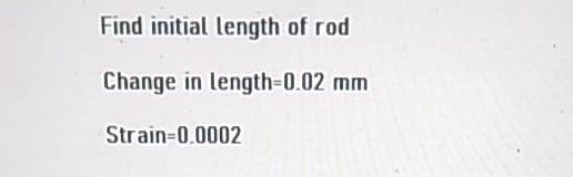 Find initial length of rod
Change in length-0.02 mm
Strain-0.0002
