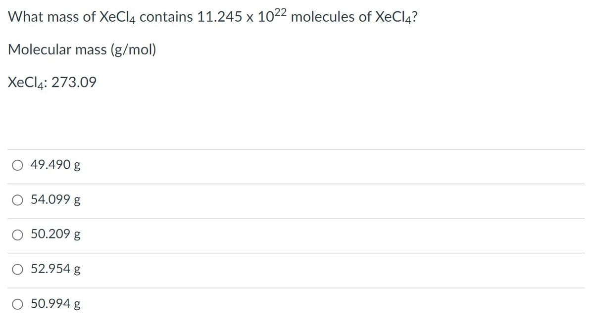 What mass of XeCl4 contains 11.245 x 1022 molecules of XeCl4?
Molecular mass (g/mol)
XeCl4: 273.09
49.490 g
O 54.099 g
50.209 g
O 52.954 g
50.994 g
