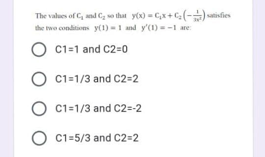 The values of C₂ and C₂ so that y(x) = C₁x + C₂ (2) satisfies
the two conditions y(1) = 1 and y'(1) = -1 are:
O C1=1 and C2=0
O C1=1/3 and C2=2
O C1=1/3 and C2=-2
O C1-5/3 and C2=2