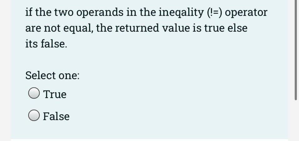 if the two operands in the ineqality (!=) operator
are not equal, the returned value is true else
its false.
Select one:
O True
O False