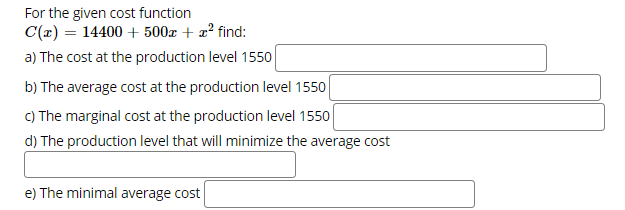 For the given cost function
C(x) = 14400 + 500x + a? find:
a) The cost at the production level 1550
b) The average cost at the production level 1550
C) The marginal cost at the production level 1550
d) The production level that will minimize the average cost
e) The minimal average cost
