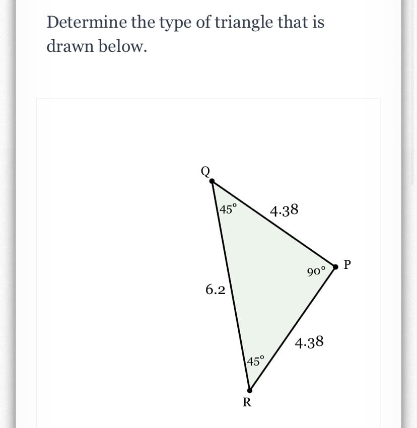 Determine the type of triangle that is
drawn below.
45°
4.38
P
90°
6.2
4.38
45°
R
