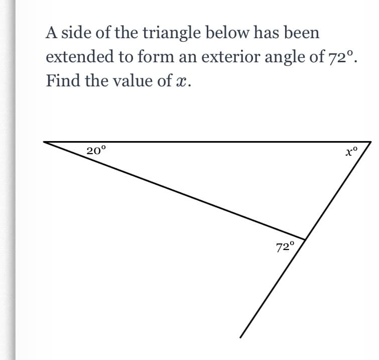 A side of the triangle below has been
extended to form an exterior angle of 72°.
Find the value of x.
20°
72°
