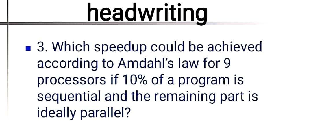 headwriting
- 3. Which speedup could be achieved
according to Amdahl's law for 9
processors if 10% of a program is
sequential and the remaining part is
ideally parallel?
