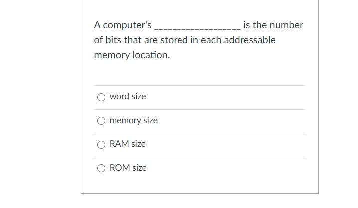 A computer's
is the number
of bits that are stored in each addressable
memory location.
word size
memory size
RAM size
ROM size
