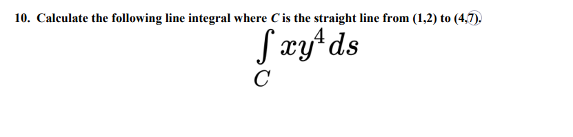 10. Calculate the following line integral where C is the straight line from (1,2) to (4,7).
4
Sxy*ds
