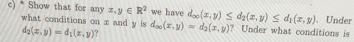 c)
* Show that for any x,y E R² we have doo(x, y) < d2(x, y)< di (x, y). Under
what conditions on x and y is d(x,y) =
d2(x, y)? Under what conditions is
d2(x, y) = d1(x, y)?
