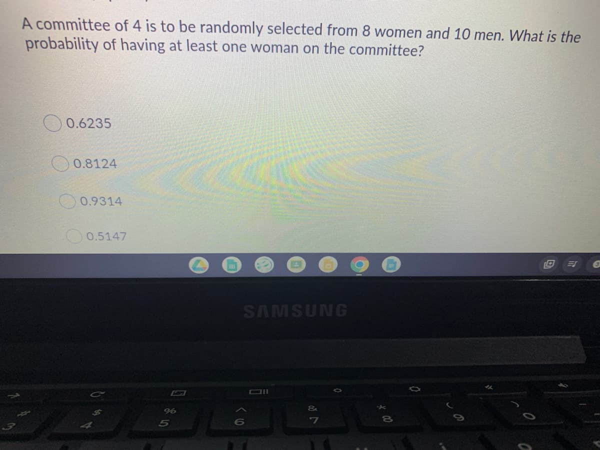A committee of 4 is to be randomly selected from 8 women and 10 men. What is the
probability of having at least one woman on the committee?
0.6235
0.8124
0.9314
0.5147
SAMSUNG
DII
5
7
