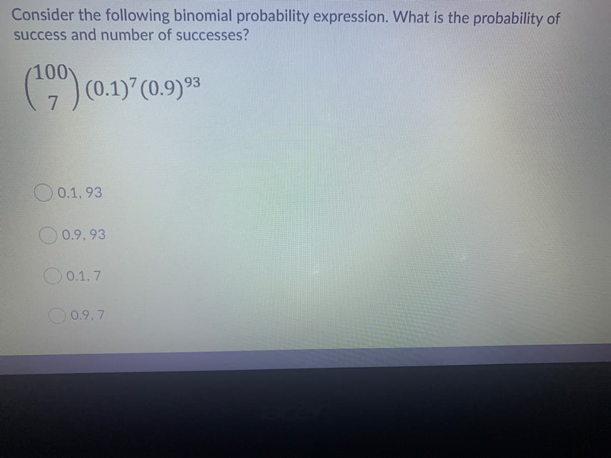 Consider the following binomial probability expression. What is the probability of
success and number of successes?
100
(")(0.1) (0.9)*5
7
O 0.1, 93
O 0.9, 93
0.1, 7
0.9,7
