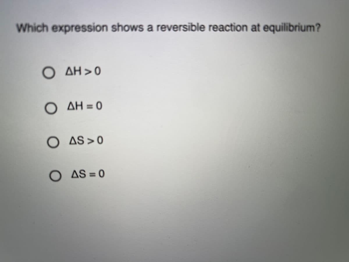 Which expression shows a reversible reaction at equilibrium?
O AH>0
Ο ΔΗ
AH = 0
O AS>0
O AS 0
