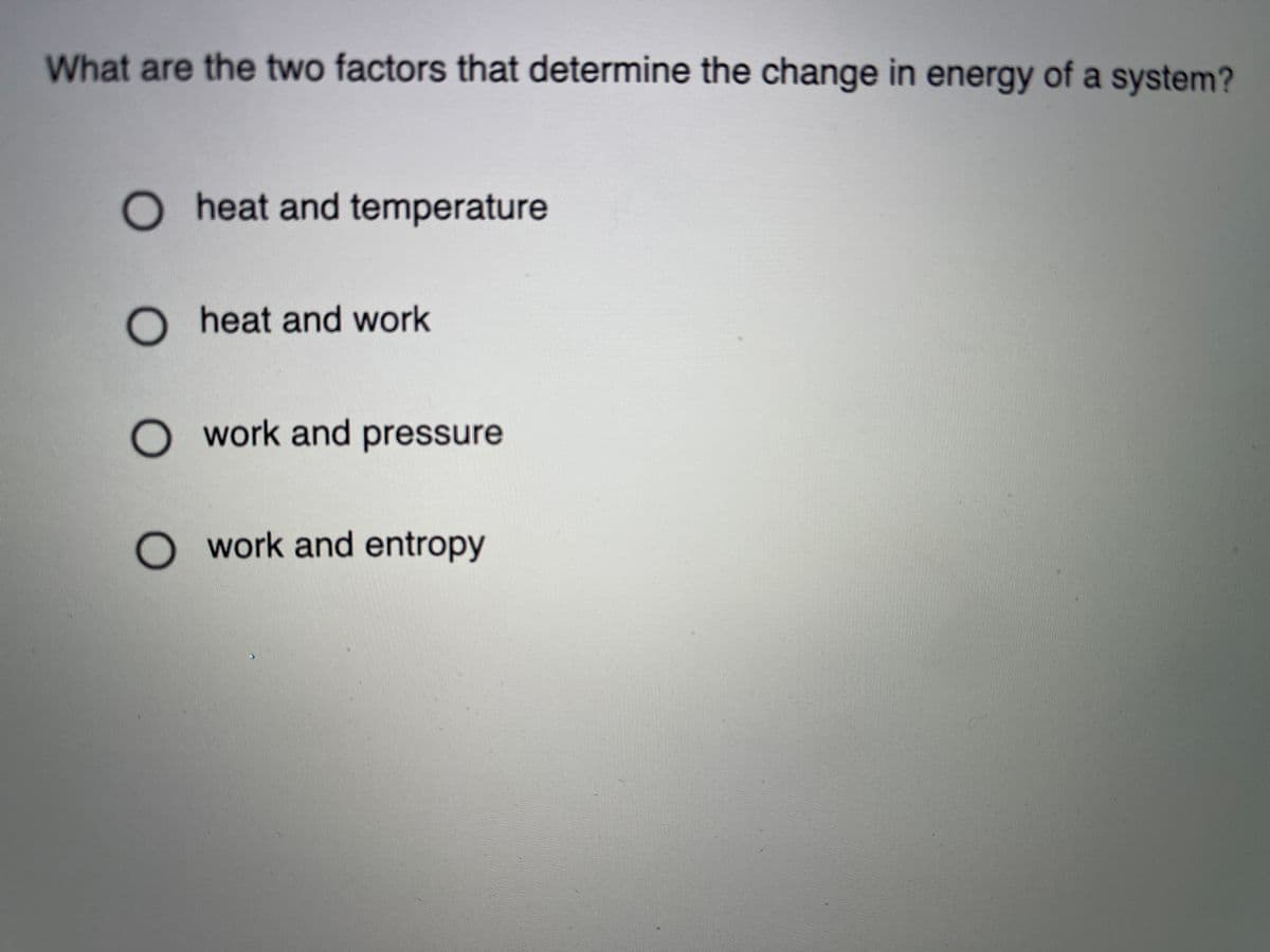 What are the two factors that determine the change in energy of a system?
O heat and temperature
O heat and work
O work and pressure
O work and entropy
