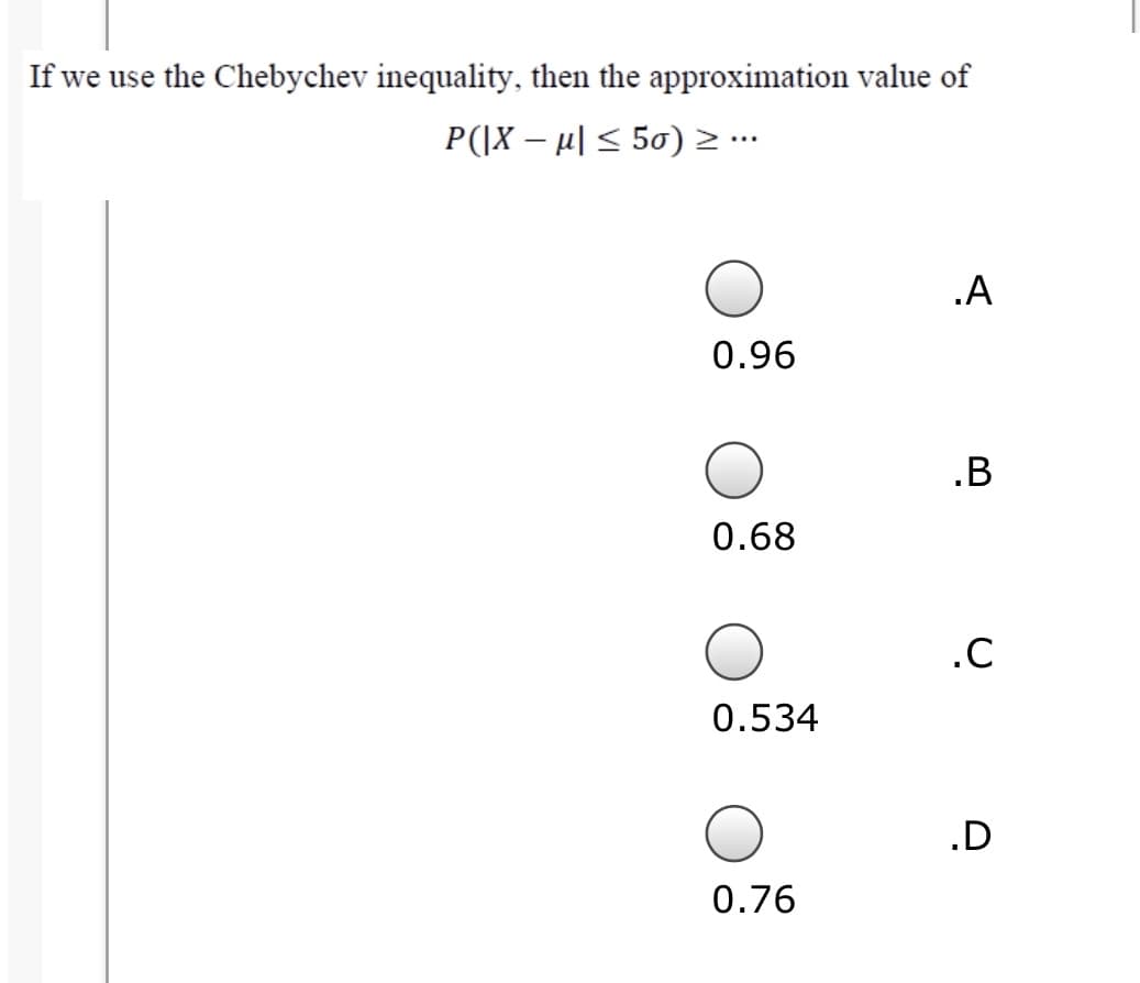 If we use the Chebychev inequality, then the approximation value of
P(|X – µ| < 50) > …*
.A
0.96
.B
0.68
.C
0.534
.D
0.76
